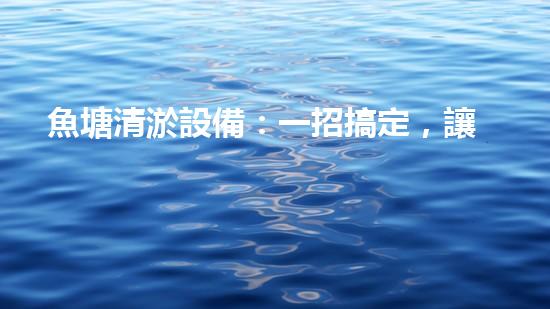 魚塘清淤設備：一招搞定，讓你的魚兒暢游無憂！